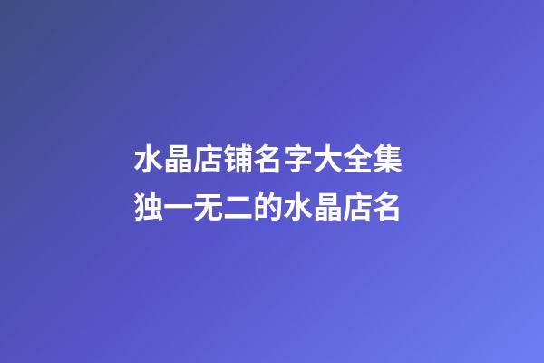 水晶店铺名字大全集 独一无二的水晶店名-第1张-店铺起名-玄机派